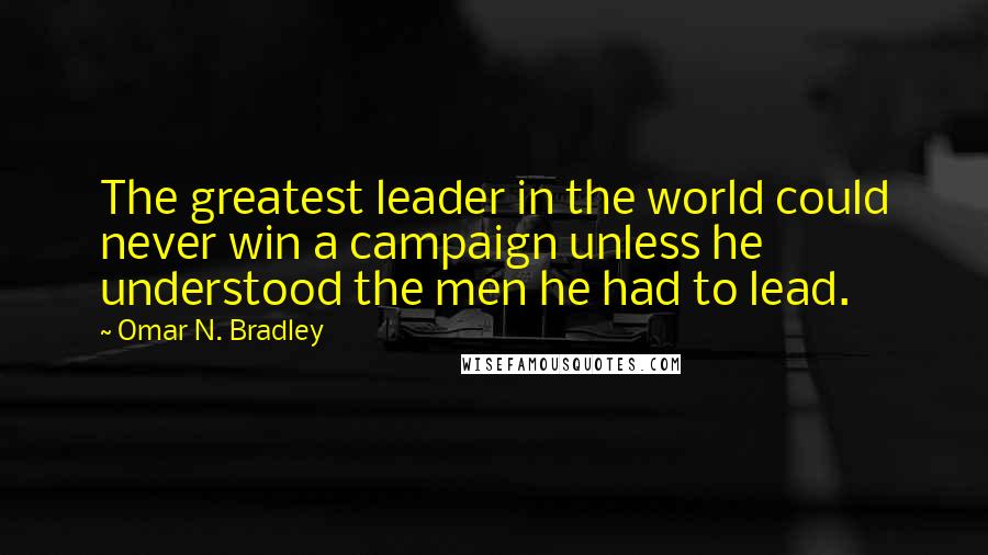 Omar N. Bradley Quotes: The greatest leader in the world could never win a campaign unless he understood the men he had to lead.