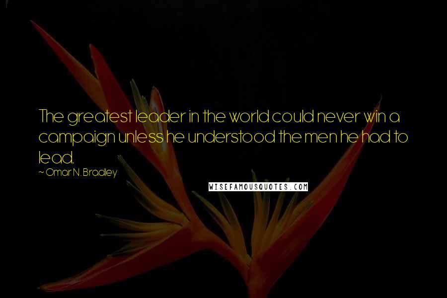 Omar N. Bradley Quotes: The greatest leader in the world could never win a campaign unless he understood the men he had to lead.