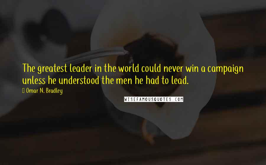 Omar N. Bradley Quotes: The greatest leader in the world could never win a campaign unless he understood the men he had to lead.