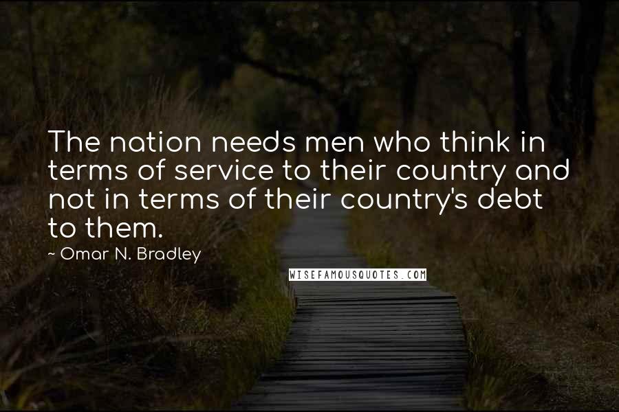 Omar N. Bradley Quotes: The nation needs men who think in terms of service to their country and not in terms of their country's debt to them.