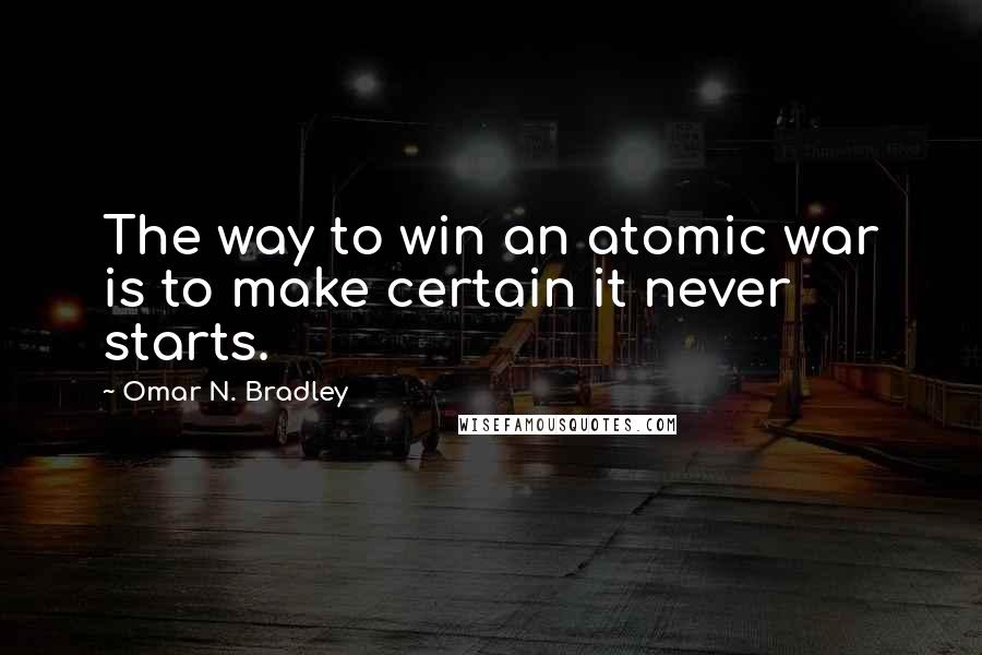 Omar N. Bradley Quotes: The way to win an atomic war is to make certain it never starts.