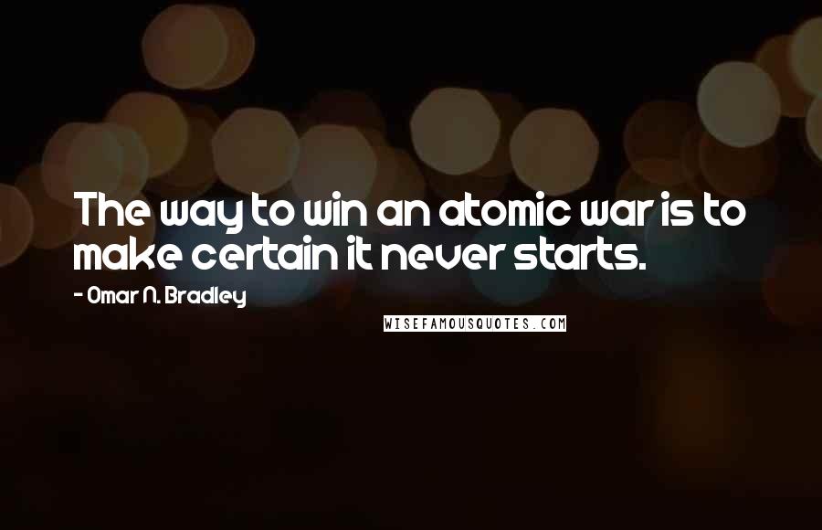 Omar N. Bradley Quotes: The way to win an atomic war is to make certain it never starts.