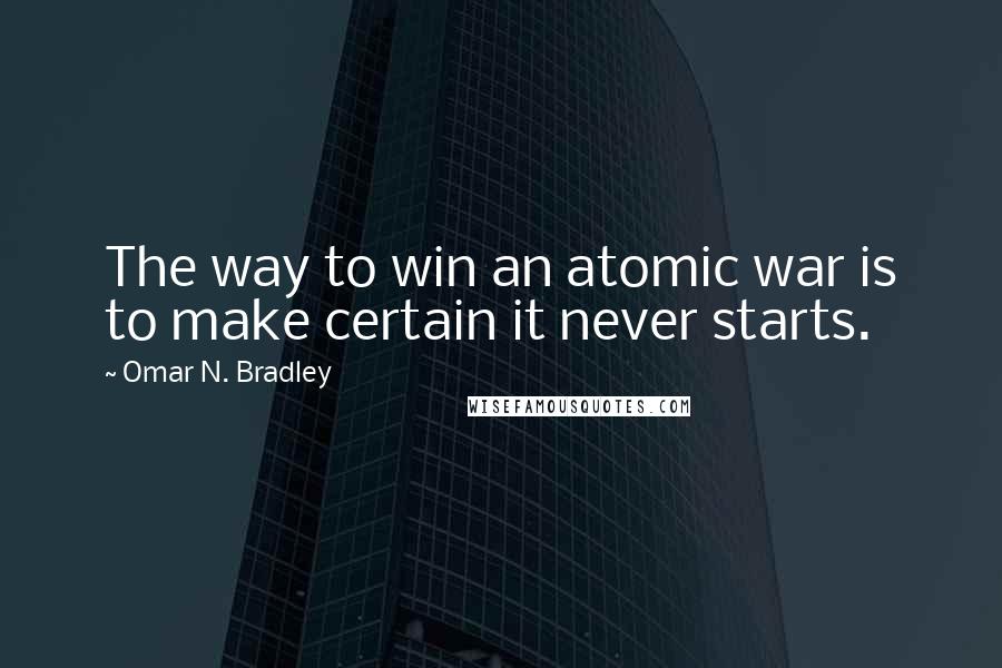 Omar N. Bradley Quotes: The way to win an atomic war is to make certain it never starts.