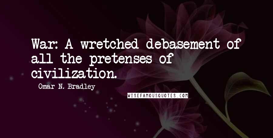 Omar N. Bradley Quotes: War: A wretched debasement of all the pretenses of civilization.
