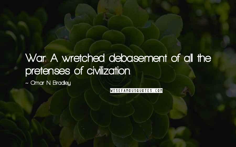 Omar N. Bradley Quotes: War: A wretched debasement of all the pretenses of civilization.