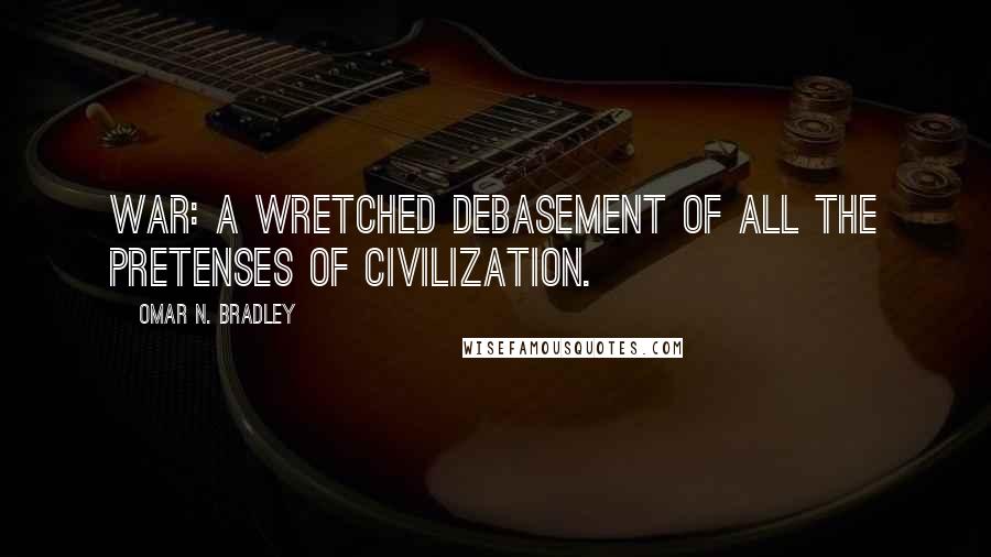 Omar N. Bradley Quotes: War: A wretched debasement of all the pretenses of civilization.