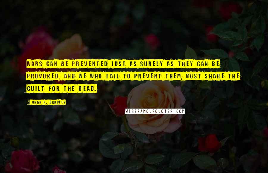 Omar N. Bradley Quotes: Wars can be prevented just as surely as they can be provoked, and we who fail to prevent them, must share the guilt for the dead.