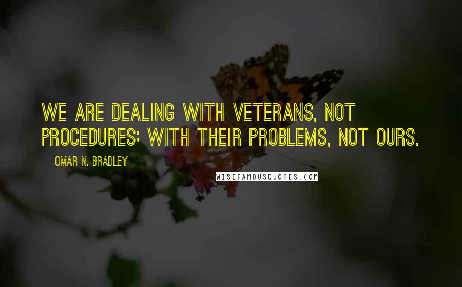 Omar N. Bradley Quotes: We are dealing with veterans, not procedures; with their problems, not ours.