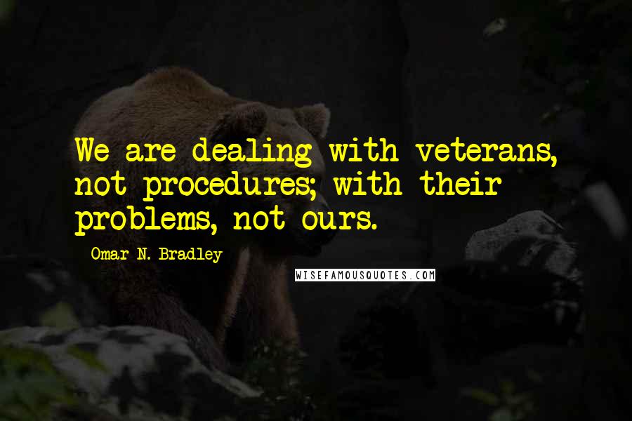 Omar N. Bradley Quotes: We are dealing with veterans, not procedures; with their problems, not ours.