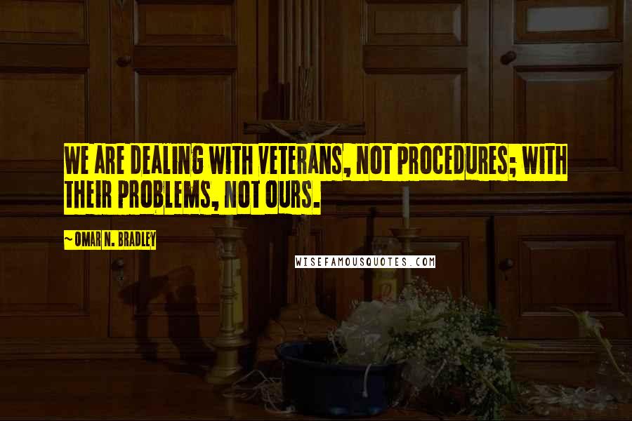 Omar N. Bradley Quotes: We are dealing with veterans, not procedures; with their problems, not ours.