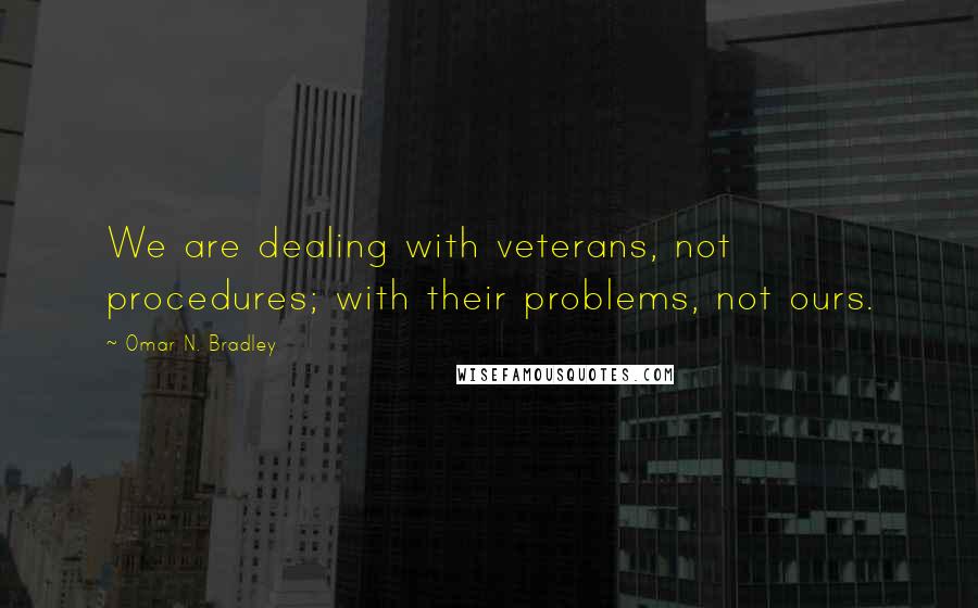 Omar N. Bradley Quotes: We are dealing with veterans, not procedures; with their problems, not ours.