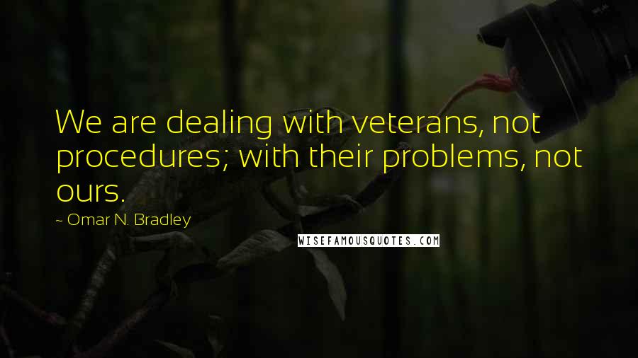 Omar N. Bradley Quotes: We are dealing with veterans, not procedures; with their problems, not ours.