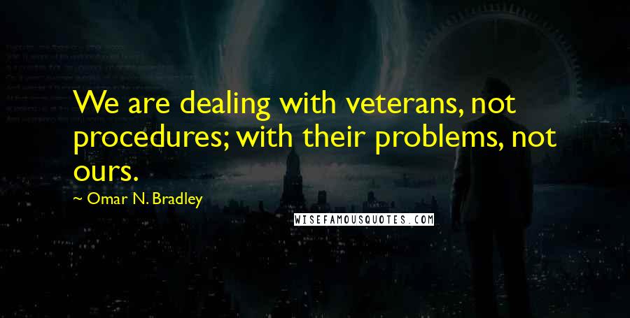 Omar N. Bradley Quotes: We are dealing with veterans, not procedures; with their problems, not ours.