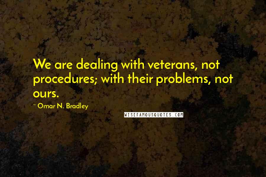 Omar N. Bradley Quotes: We are dealing with veterans, not procedures; with their problems, not ours.