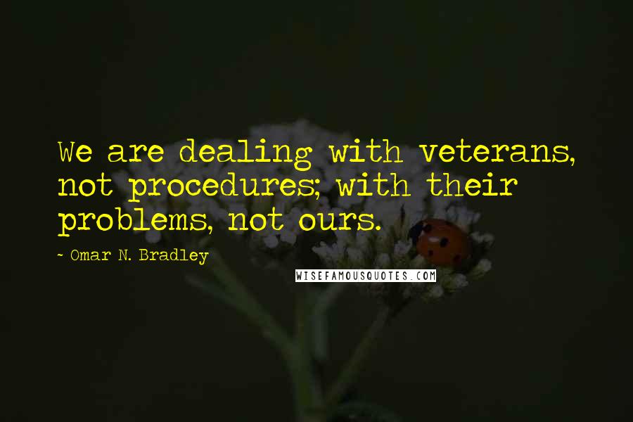 Omar N. Bradley Quotes: We are dealing with veterans, not procedures; with their problems, not ours.