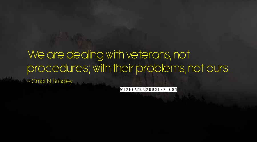 Omar N. Bradley Quotes: We are dealing with veterans, not procedures; with their problems, not ours.