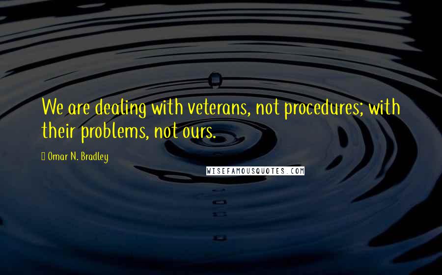 Omar N. Bradley Quotes: We are dealing with veterans, not procedures; with their problems, not ours.