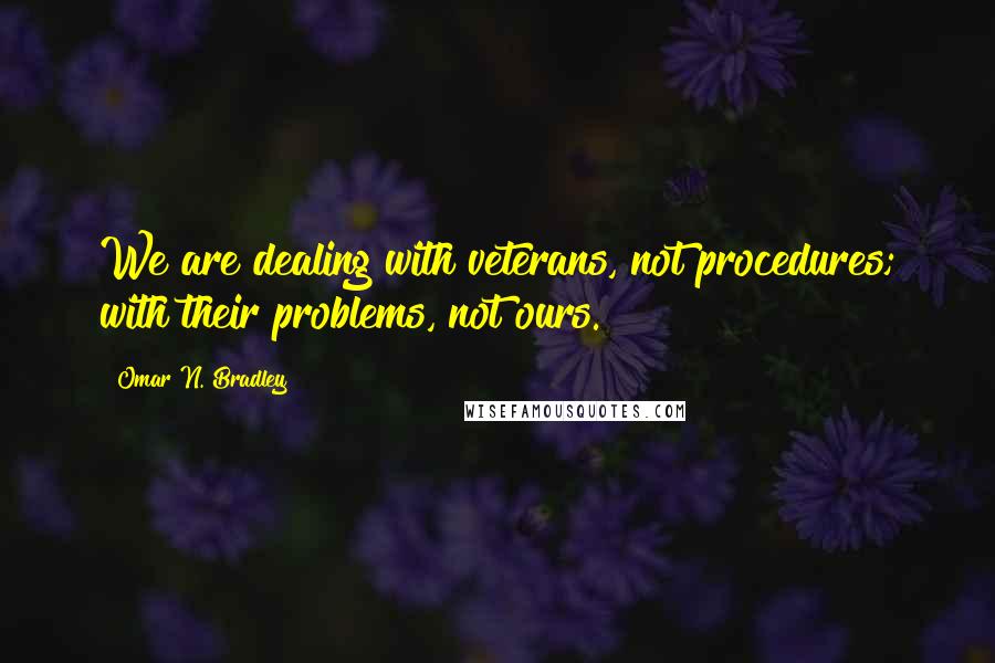 Omar N. Bradley Quotes: We are dealing with veterans, not procedures; with their problems, not ours.