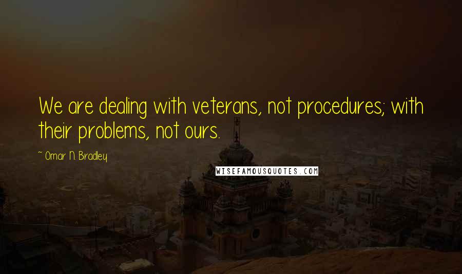 Omar N. Bradley Quotes: We are dealing with veterans, not procedures; with their problems, not ours.