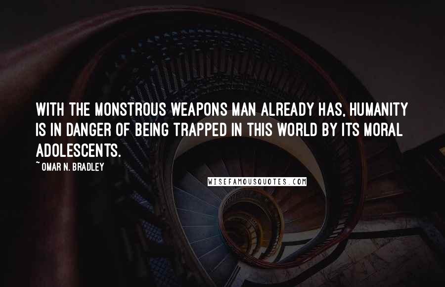 Omar N. Bradley Quotes: With the monstrous weapons man already has, humanity is in danger of being trapped in this world by its moral adolescents.