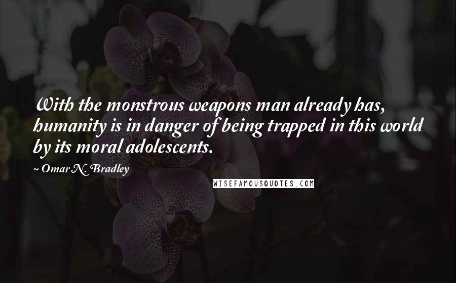 Omar N. Bradley Quotes: With the monstrous weapons man already has, humanity is in danger of being trapped in this world by its moral adolescents.