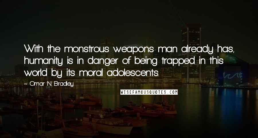 Omar N. Bradley Quotes: With the monstrous weapons man already has, humanity is in danger of being trapped in this world by its moral adolescents.