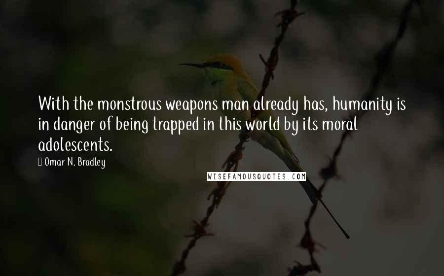 Omar N. Bradley Quotes: With the monstrous weapons man already has, humanity is in danger of being trapped in this world by its moral adolescents.