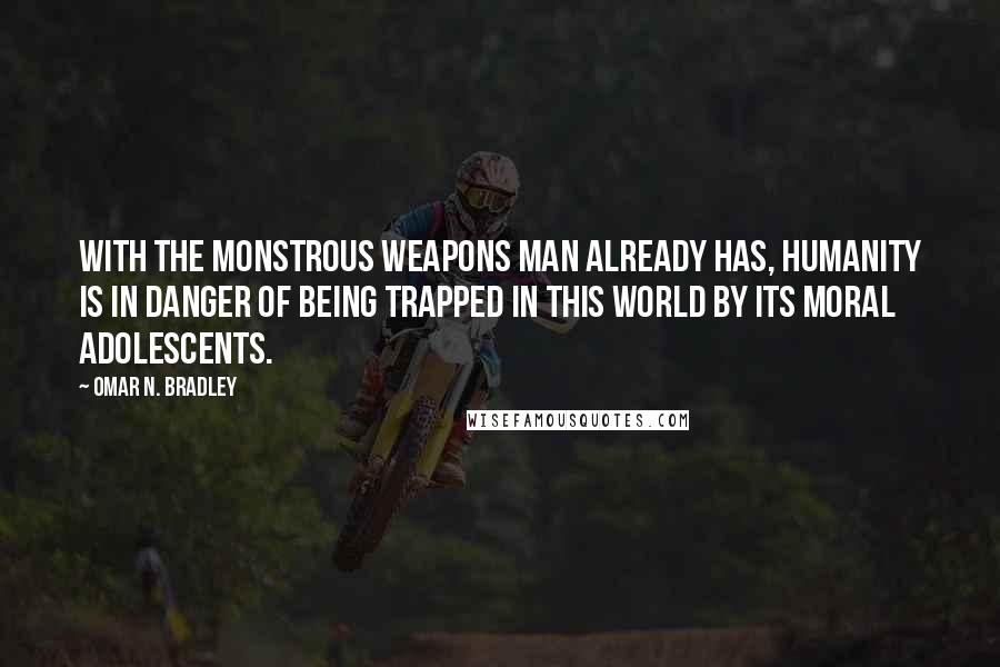 Omar N. Bradley Quotes: With the monstrous weapons man already has, humanity is in danger of being trapped in this world by its moral adolescents.