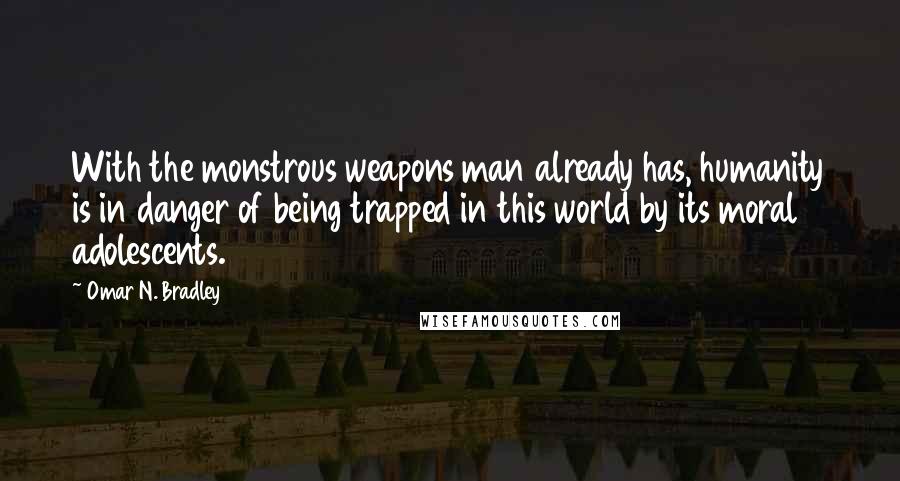 Omar N. Bradley Quotes: With the monstrous weapons man already has, humanity is in danger of being trapped in this world by its moral adolescents.