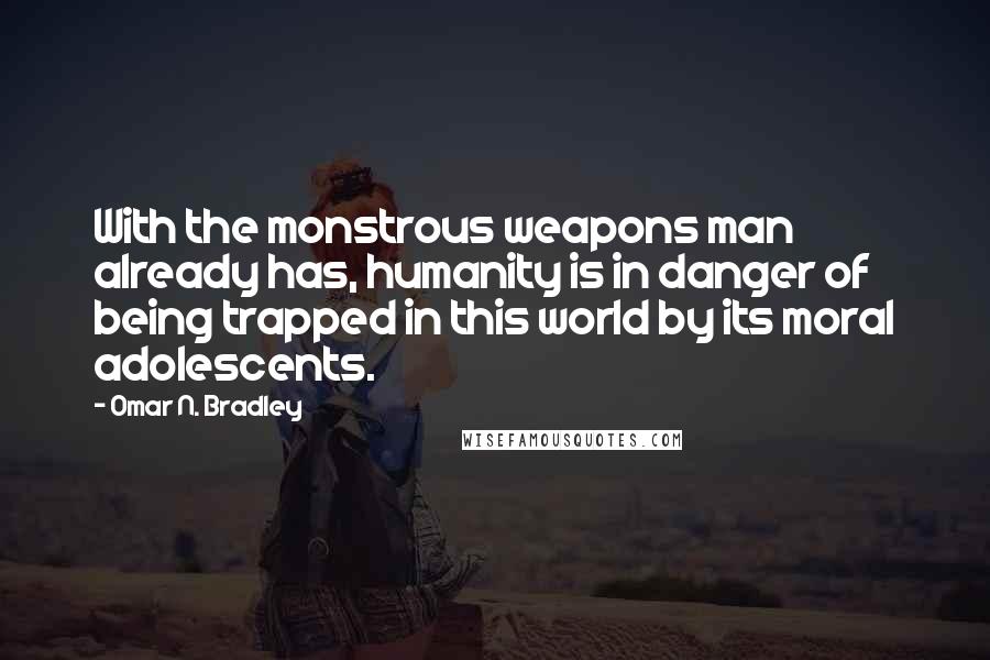 Omar N. Bradley Quotes: With the monstrous weapons man already has, humanity is in danger of being trapped in this world by its moral adolescents.