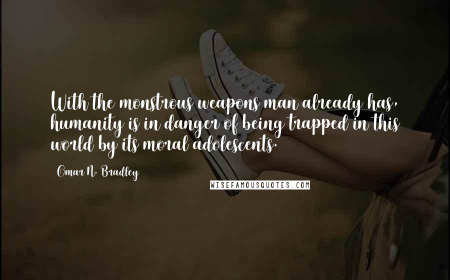 Omar N. Bradley Quotes: With the monstrous weapons man already has, humanity is in danger of being trapped in this world by its moral adolescents.