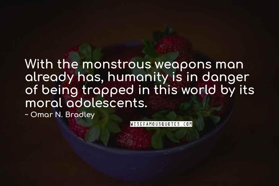 Omar N. Bradley Quotes: With the monstrous weapons man already has, humanity is in danger of being trapped in this world by its moral adolescents.