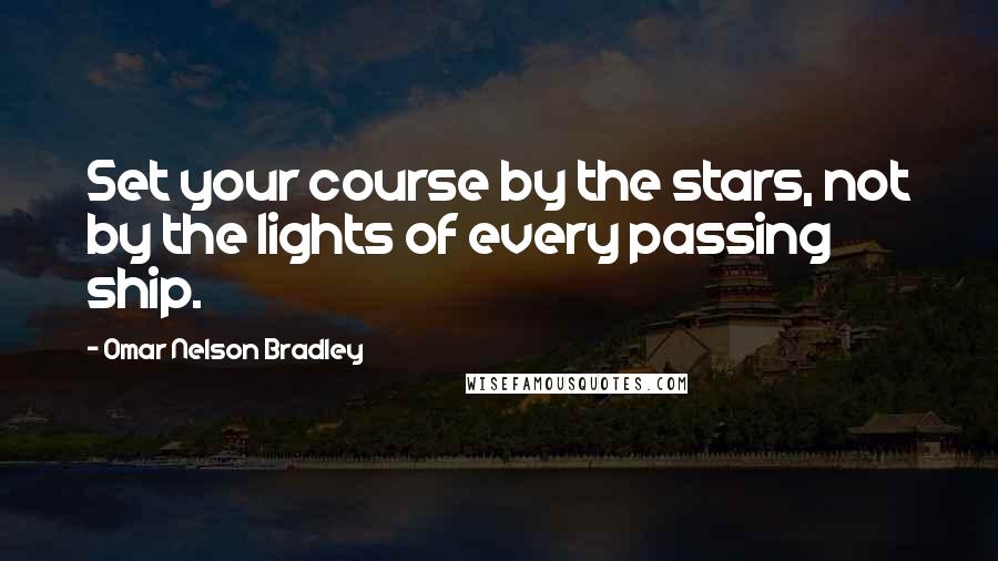 Omar Nelson Bradley Quotes: Set your course by the stars, not by the lights of every passing ship.