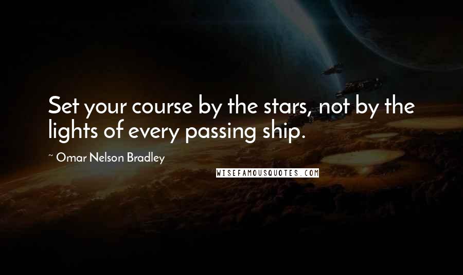 Omar Nelson Bradley Quotes: Set your course by the stars, not by the lights of every passing ship.