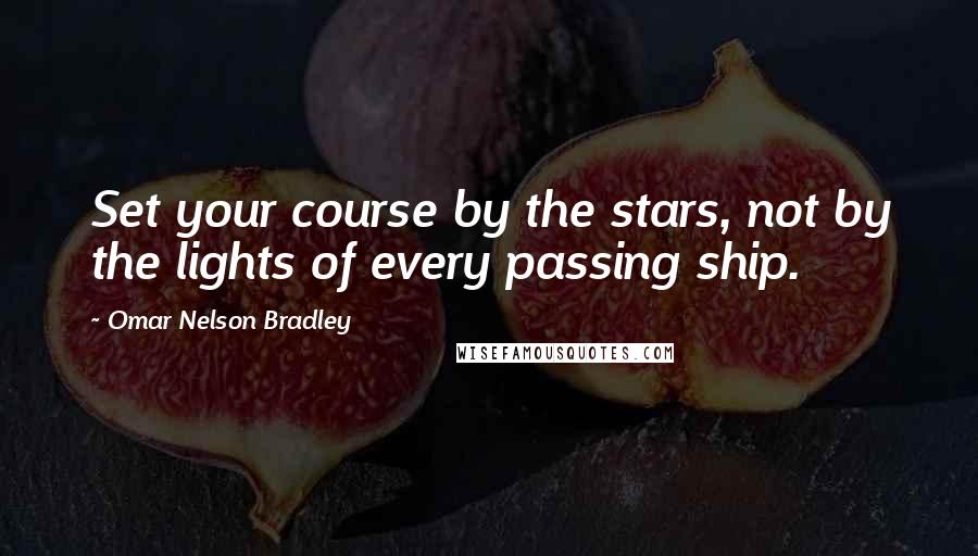 Omar Nelson Bradley Quotes: Set your course by the stars, not by the lights of every passing ship.