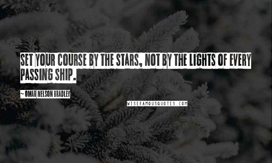 Omar Nelson Bradley Quotes: Set your course by the stars, not by the lights of every passing ship.