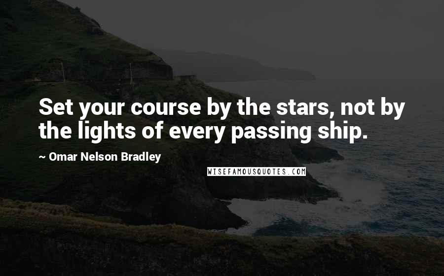 Omar Nelson Bradley Quotes: Set your course by the stars, not by the lights of every passing ship.