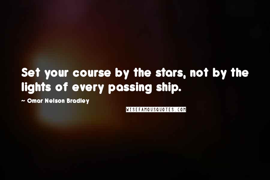 Omar Nelson Bradley Quotes: Set your course by the stars, not by the lights of every passing ship.