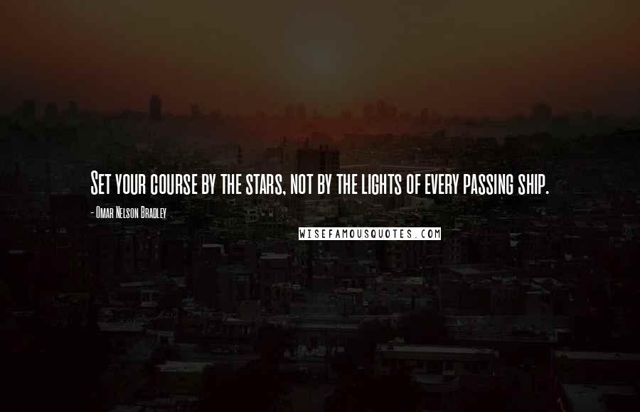 Omar Nelson Bradley Quotes: Set your course by the stars, not by the lights of every passing ship.