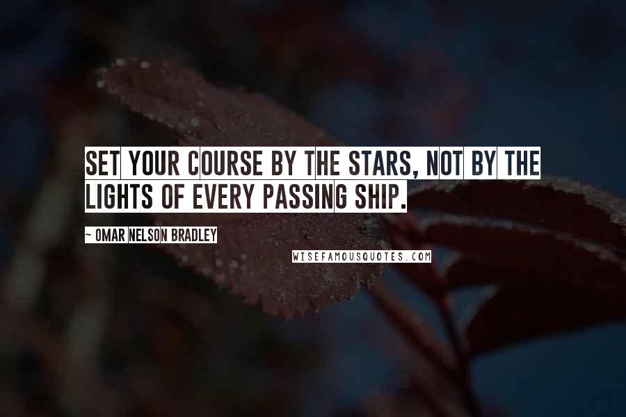 Omar Nelson Bradley Quotes: Set your course by the stars, not by the lights of every passing ship.