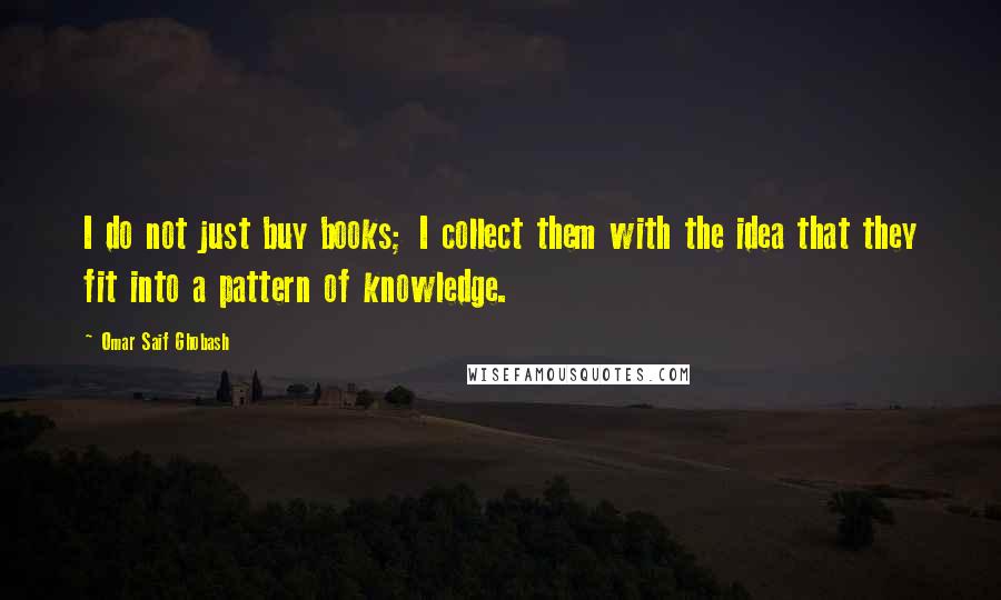 Omar Saif Ghobash Quotes: I do not just buy books; I collect them with the idea that they fit into a pattern of knowledge.