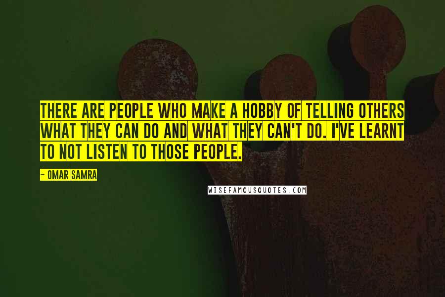 Omar Samra Quotes: There are people who make a hobby of telling others what they can do and what they can't do. I've learnt to not listen to those people.