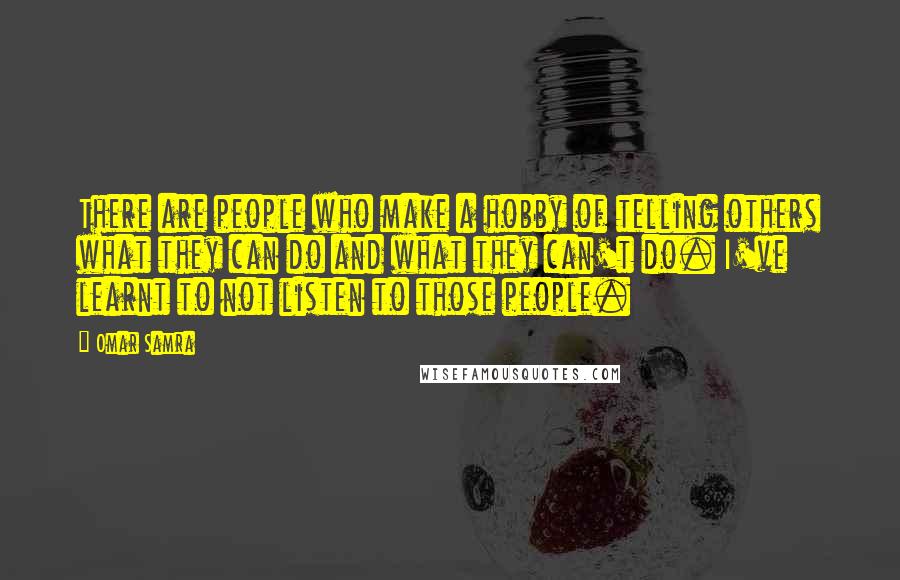 Omar Samra Quotes: There are people who make a hobby of telling others what they can do and what they can't do. I've learnt to not listen to those people.