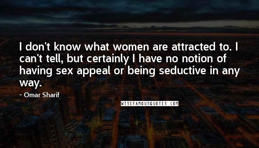 Omar Sharif Quotes: I don't know what women are attracted to. I can't tell, but certainly I have no notion of having sex appeal or being seductive in any way.