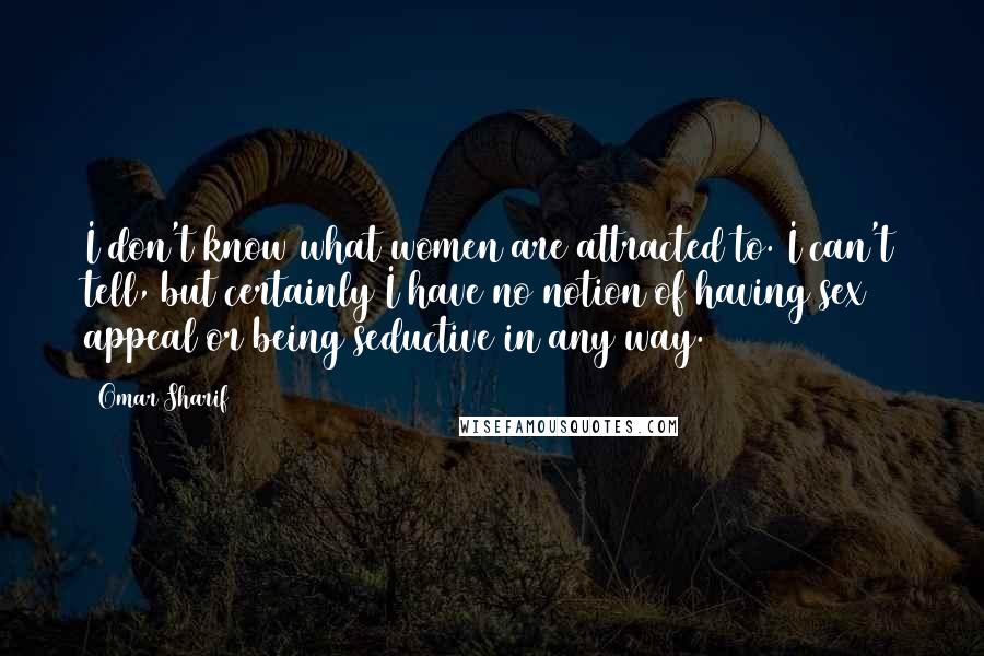 Omar Sharif Quotes: I don't know what women are attracted to. I can't tell, but certainly I have no notion of having sex appeal or being seductive in any way.