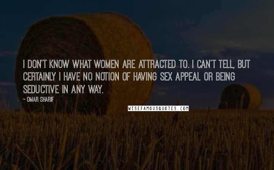 Omar Sharif Quotes: I don't know what women are attracted to. I can't tell, but certainly I have no notion of having sex appeal or being seductive in any way.