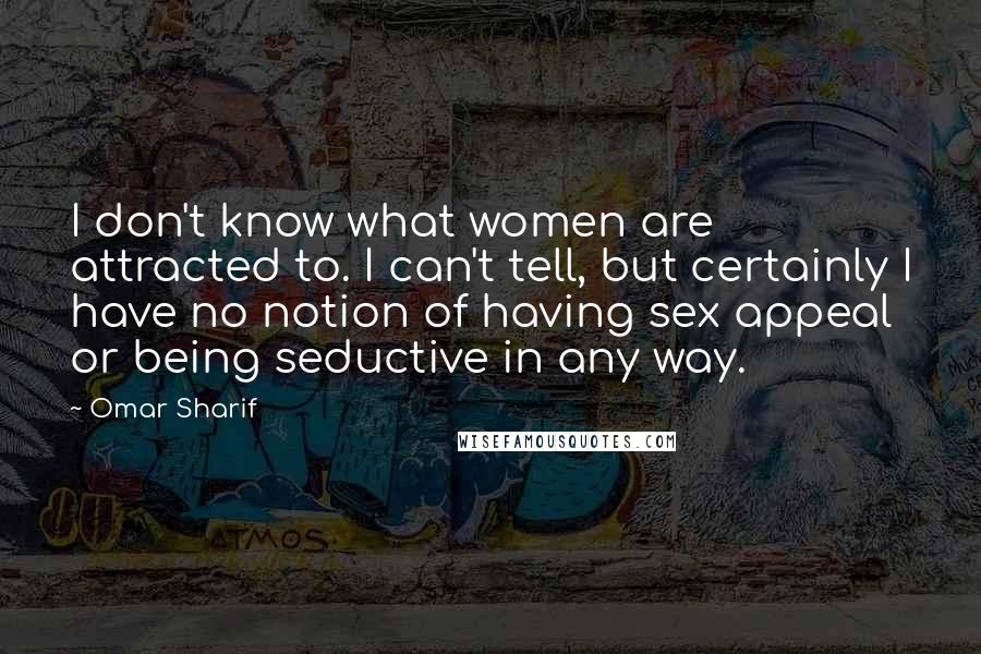 Omar Sharif Quotes: I don't know what women are attracted to. I can't tell, but certainly I have no notion of having sex appeal or being seductive in any way.