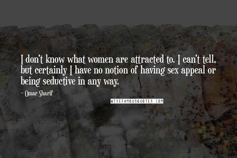 Omar Sharif Quotes: I don't know what women are attracted to. I can't tell, but certainly I have no notion of having sex appeal or being seductive in any way.