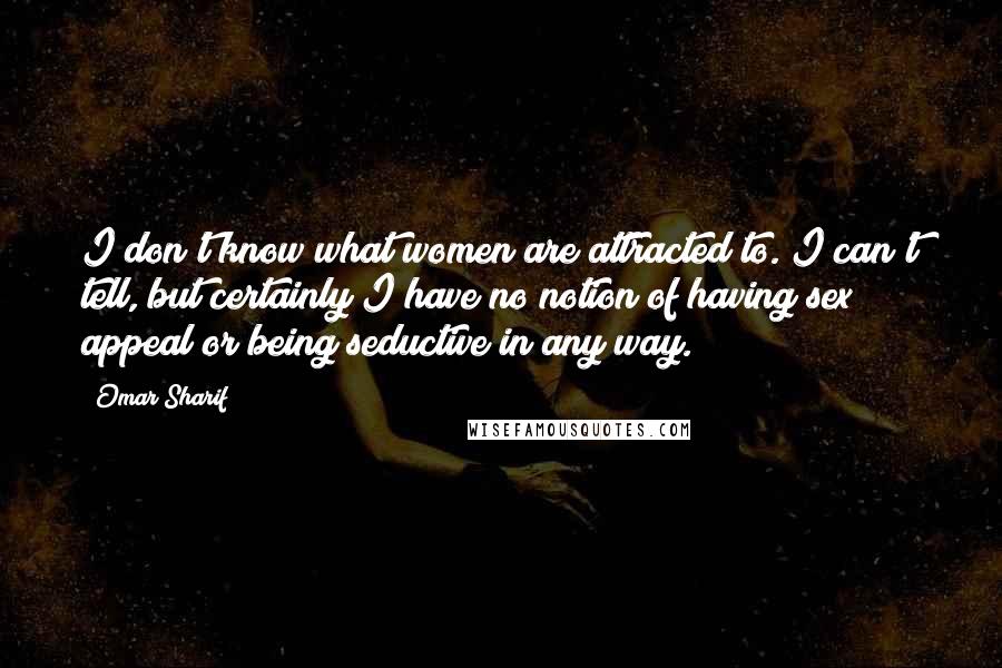 Omar Sharif Quotes: I don't know what women are attracted to. I can't tell, but certainly I have no notion of having sex appeal or being seductive in any way.