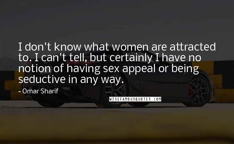 Omar Sharif Quotes: I don't know what women are attracted to. I can't tell, but certainly I have no notion of having sex appeal or being seductive in any way.